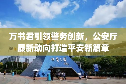 萬書君引領(lǐng)警務(wù)創(chuàng)新，公安廳最新動向打造平安新篇章