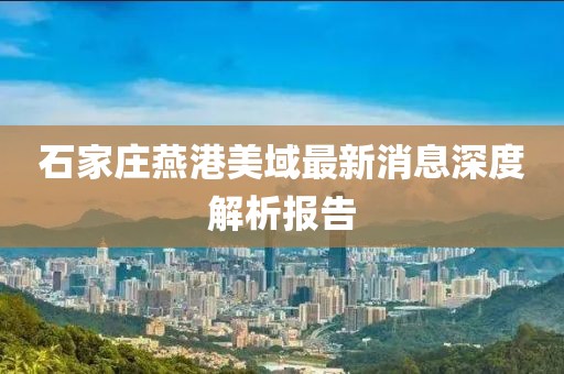 石家莊燕港美域最新消息深度解析報告