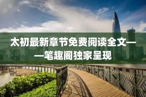 太初最新章節(jié)免費(fèi)閱讀全文——筆趣閣獨(dú)家呈現(xiàn)