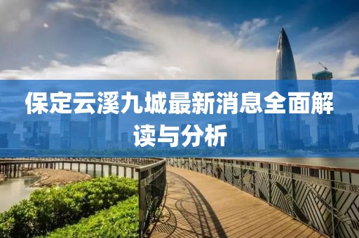 保定云溪九城最新消息全面解讀與分析