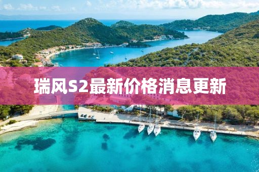 瑞風(fēng)S2最新價格消息更新