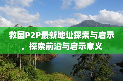 救國P2P最新地址探索與啟示，探索前沿與啟示意義