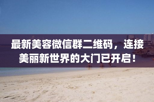 最新美容微信群二維碼，連接美麗新世界的大門已開啟！