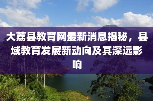 大荔縣教育網(wǎng)最新消息揭秘，縣域教育發(fā)展新動向及其深遠影響
