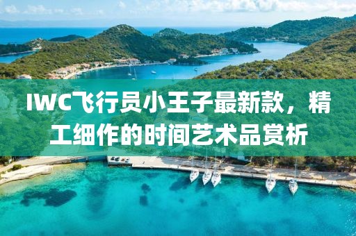 IWC飛行員小王子最新款，精工細(xì)作的時間藝術(shù)品賞析