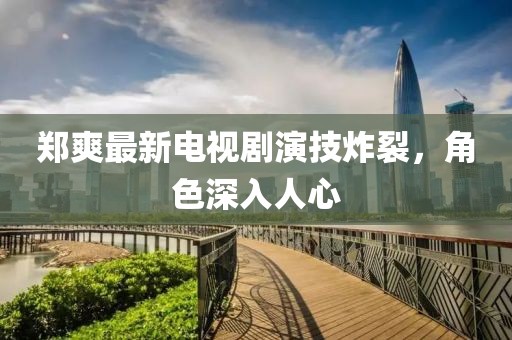 鄭爽最新電視劇演技炸裂，角色深入人心