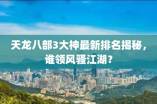 天龍八部3大神最新排名揭秘，誰領風騷江湖？