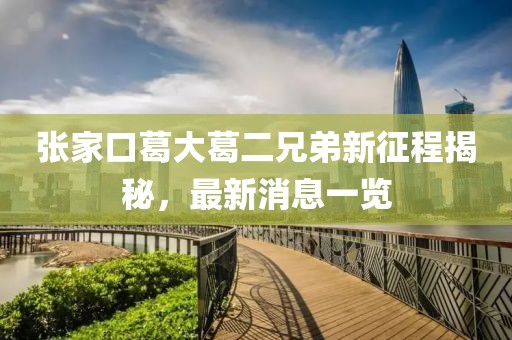 張家口葛大葛二兄弟新征程揭秘，最新消息一覽