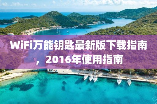WiFi萬(wàn)能鑰匙最新版下載指南，2016年使用指南