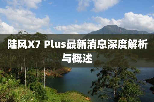 陸風(fēng)X7 Plus最新消息深度解析與概述