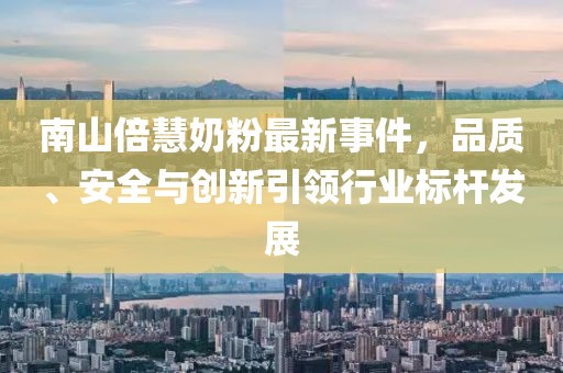 南山倍慧奶粉最新事件，品質(zhì)、安全與創(chuàng)新引領(lǐng)行業(yè)標(biāo)桿發(fā)展