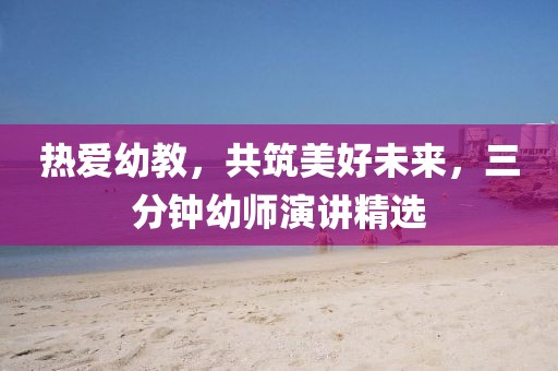 熱愛幼教，共筑美好未來，三分鐘幼師演講精選