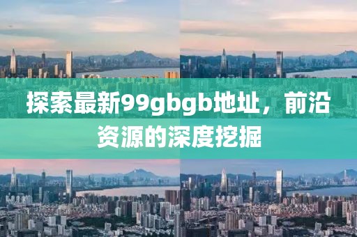 探索最新99gbgb地址，前沿資源的深度挖掘
