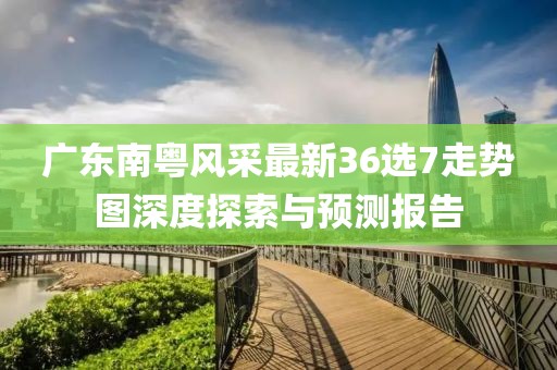 廣東南粵風(fēng)采最新36選7走勢(shì)圖深度探索與預(yù)測(cè)報(bào)告