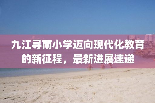 九江尋南小學(xué)邁向現(xiàn)代化教育的新征程，最新進(jìn)展速遞