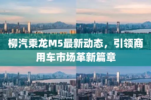 柳汽乘龍M5最新動(dòng)態(tài)，引領(lǐng)商用車市場(chǎng)革新篇章