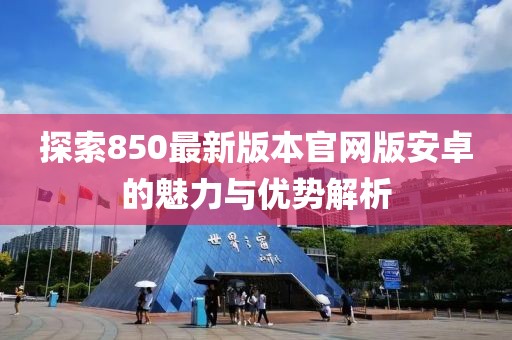 探索850最新版本官網(wǎng)版安卓的魅力與優(yōu)勢(shì)解析