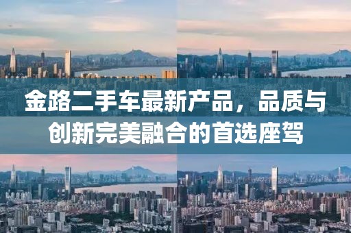 金路二手車最新產(chǎn)品，品質(zhì)與創(chuàng)新完美融合的首選座駕