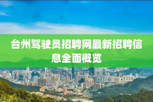 臺州駕駛員招聘網(wǎng)最新招聘信息全面概覽
