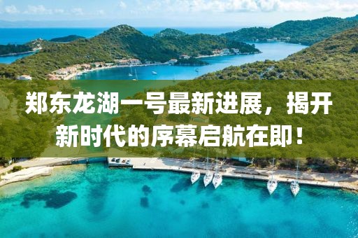 鄭東龍湖一號最新進展，揭開新時代的序幕啟航在即！