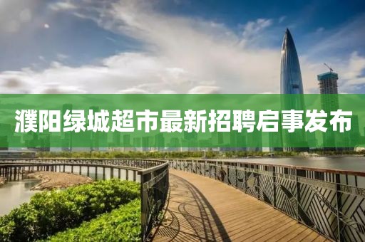 濮陽綠城超市最新招聘啟事發(fā)布