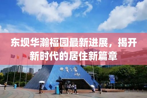 東壩華瀚福園最新進(jìn)展，揭開新時(shí)代的居住新篇章
