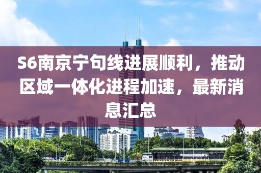 S6南京寧句線進(jìn)展順利，推動(dòng)區(qū)域一體化進(jìn)程加速，最新消息匯總