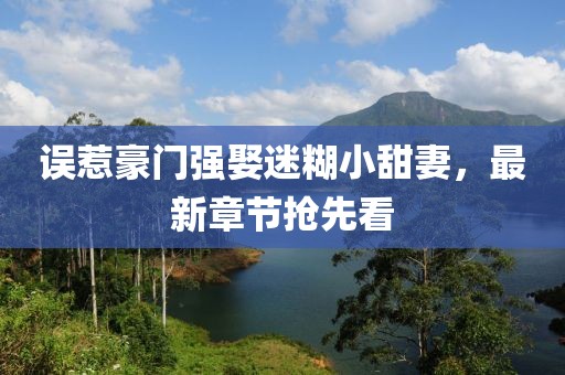 誤惹豪門(mén)強(qiáng)娶迷糊小甜妻，最新章節(jié)搶先看