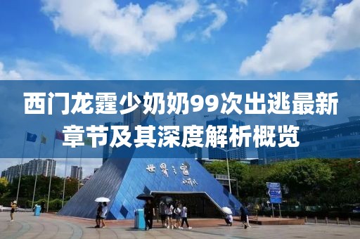 西門龍霆少奶奶99次出逃最新章節(jié)及其深度解析概覽