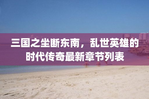 三國之坐斷東南，亂世英雄的時(shí)代傳奇最新章節(jié)列表