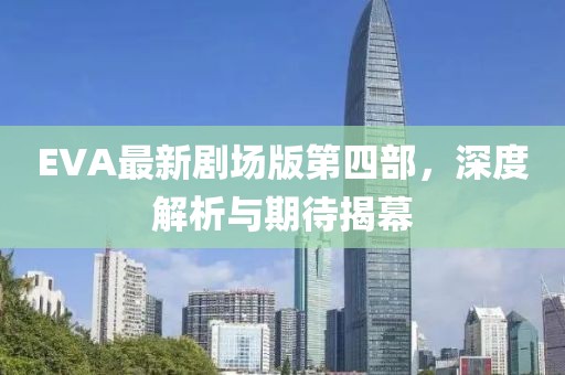 EVA最新劇場版第四部，深度解析與期待揭幕