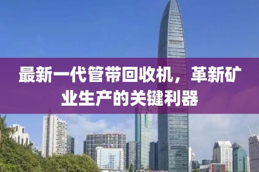 最新一代管帶回收機，革新礦業(yè)生產(chǎn)的關(guān)鍵利器