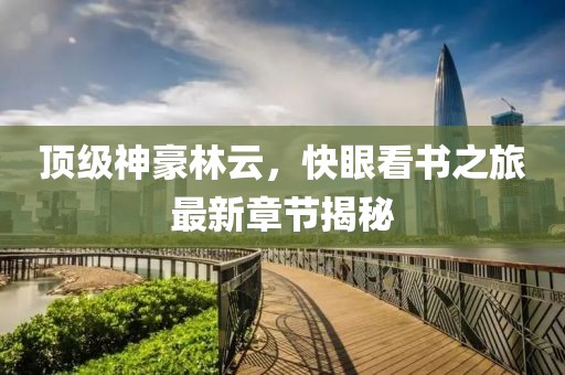 頂級神豪林云，快眼看書之旅最新章節(jié)揭秘