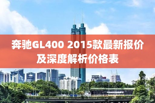 奔馳GL400 2015款最新報(bào)價(jià)及深度解析價(jià)格表