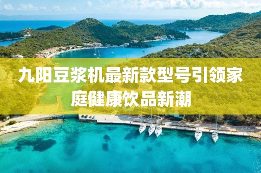 九陽豆?jié){機最新款型號引領(lǐng)家庭健康飲品新潮