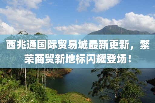 西兆通國(guó)際貿(mào)易城最新更新，繁榮商貿(mào)新地標(biāo)閃耀登場(chǎng)！