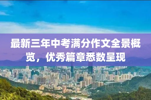 最新三年中考滿分作文全景概覽，優(yōu)秀篇章悉數(shù)呈現(xiàn)