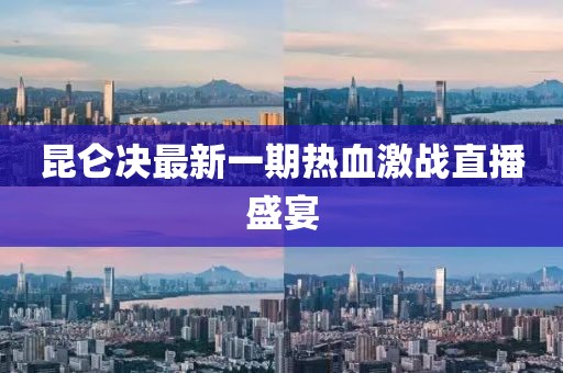 昆侖決最新一期熱血激戰(zhàn)直播盛宴