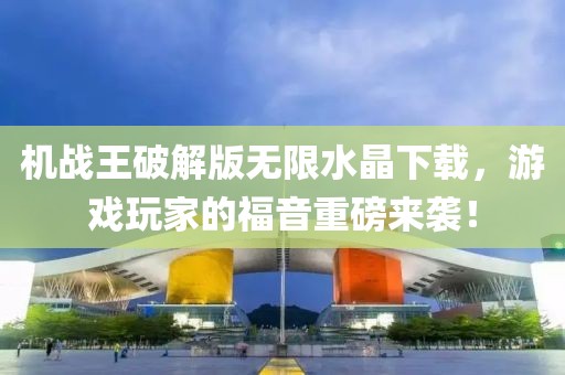 機戰(zhàn)王破解版無限水晶下載，游戲玩家的福音重磅來襲！