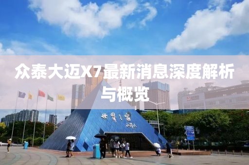 眾泰大邁X7最新消息深度解析與概覽