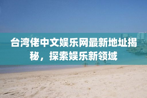 臺灣佬中文娛樂網(wǎng)最新地址揭秘，探索娛樂新領(lǐng)域