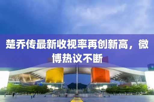 楚喬傳最新收視率再創(chuàng)新高，微博熱議不斷