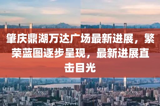 肇慶鼎湖萬達(dá)廣場(chǎng)最新進(jìn)展，繁榮藍(lán)圖逐步呈現(xiàn)，最新進(jìn)展直擊目光