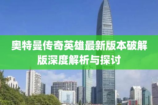 奧特曼傳奇英雄最新版本破解版深度解析與探討
