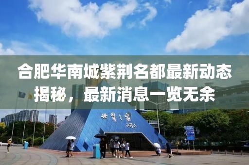 合肥華南城紫荊名都最新動態(tài)揭秘，最新消息一覽無余