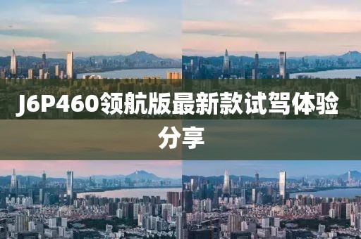 J6P460領(lǐng)航版最新款試駕體驗(yàn)分享