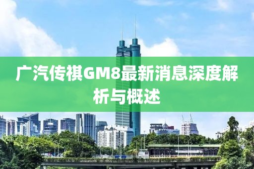 廣汽傳祺GM8最新消息深度解析與概述