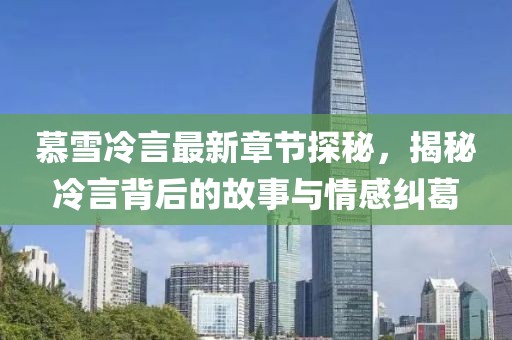 慕雪冷言最新章節(jié)探秘，揭秘冷言背后的故事與情感糾葛