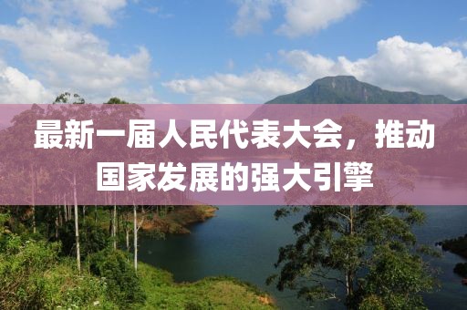 最新一屆人民代表大會(huì)，推動(dòng)國家發(fā)展的強(qiáng)大引擎