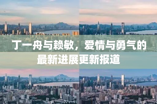 丁一舟與賴敏，愛情與勇氣的最新進(jìn)展更新報(bào)道